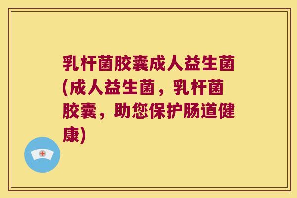 乳杆菌胶囊成人益生菌(成人益生菌，乳杆菌胶囊，助您保护肠道健康)