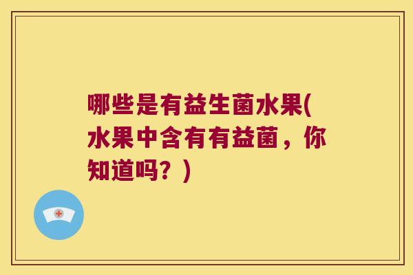 哪些是有益生菌水果(水果中含有有益菌,你知道吗?) 哪些是有益生菌水果(水果中含有有益菌,你知道吗?)