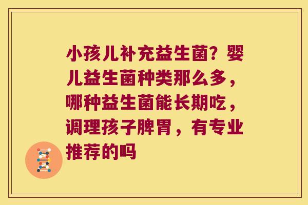 小孩儿补充益生菌？婴儿益生菌种类那么多，哪种益生菌能长期吃，调理孩子脾胃，有专业推荐的吗