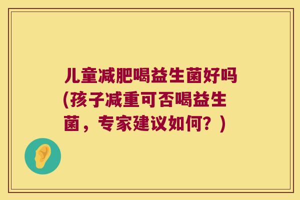 儿童减肥喝益生菌好吗(孩子减重可否喝益生菌，专家建议如何？)