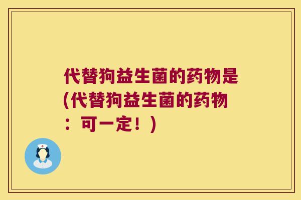 代替狗益生菌的药物是(代替狗益生菌的药物：可一定！)
