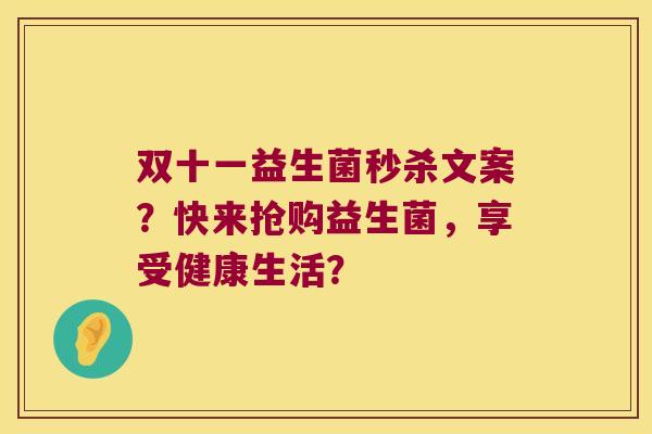 双十一益生菌秒杀文案?快来抢购益生菌,享受健康生活? 双十一益生菌秒杀文案?快来抢购益生菌,享受健康生活?
