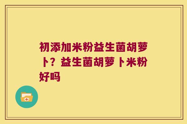 初添加米粉益生菌胡萝卜？益生菌胡萝卜米粉好吗