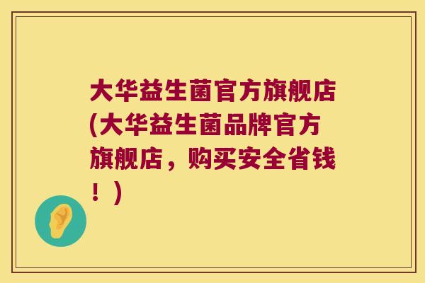 大华益生菌官方旗舰店(大华益生菌品牌官方旗舰店，购买安全省钱！)