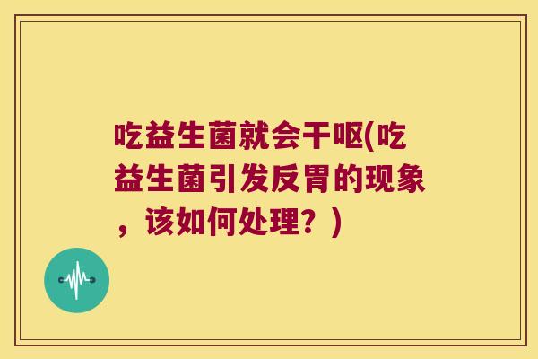 吃益生菌就会干呕(吃益生菌引发反胃的现象，该如何处理？)