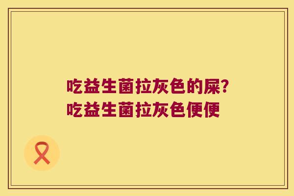 吃益生菌拉灰色的屎？吃益生菌拉灰色便便