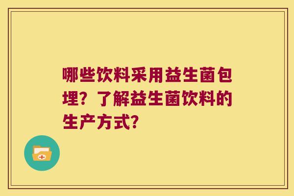 哪些饮料采用益生菌包埋？了解益生菌饮料的生产方式？