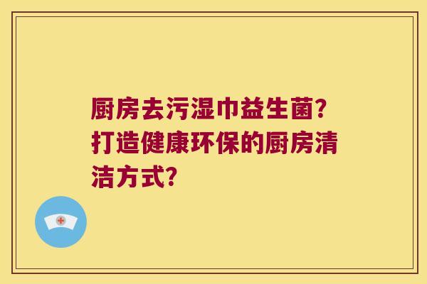 厨房去污湿巾益生菌？打造健康环保的厨房清洁方式？