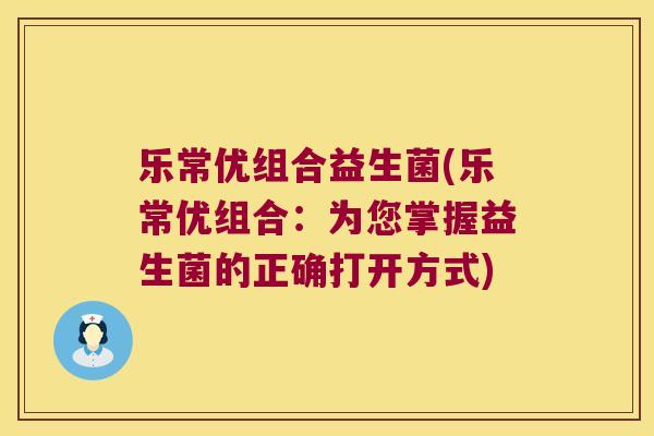 乐常优组合益生菌(乐常优组合:为您掌握益生菌的正确打开方式) 乐常优组合益生菌(乐常优组合:为您掌握益生菌的正确打开方式)