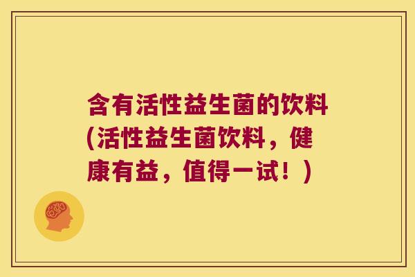 含有活性益生菌的饮料(活性益生菌饮料，健康有益，值得一试！)