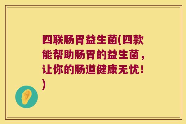 四联肠胃益生菌(四款能帮助肠胃的益生菌，让你的肠道健康无忧！)