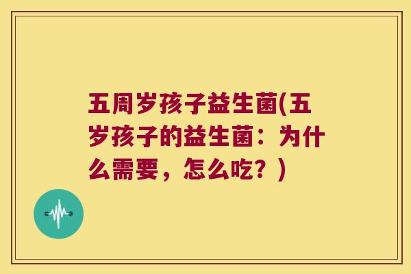 五周岁孩子益生菌(五岁孩子的益生菌：为什么需要，怎么吃？)