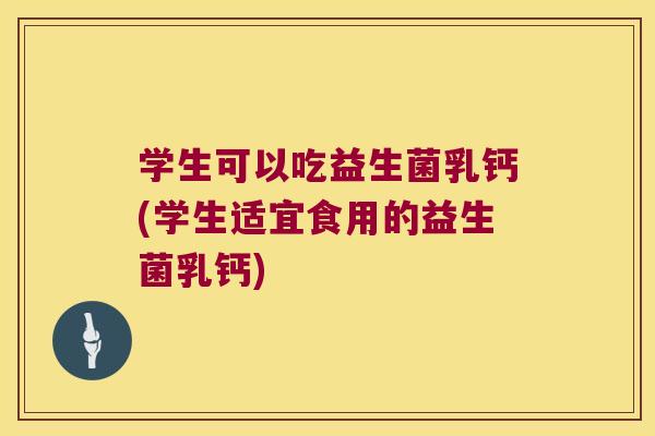 学生可以吃益生菌乳钙(学生适宜食用的益生菌乳钙)