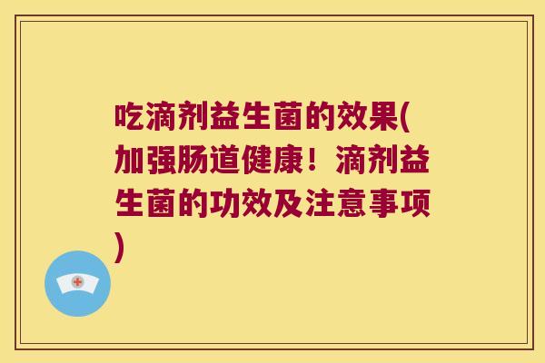 吃滴剂益生菌的效果(加强肠道健康！滴剂益生菌的功效及注意事项)
