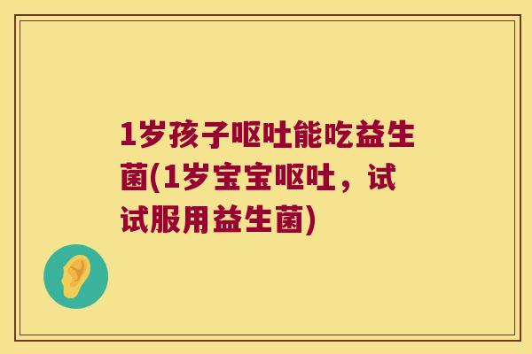 1岁孩子呕吐能吃益生菌(1岁宝宝呕吐，试试服用益生菌)