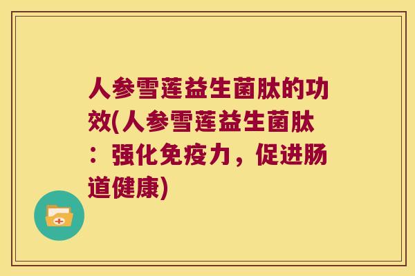人参雪莲益生菌肽的功效(人参雪莲益生菌肽：强化力，促进肠道健康)