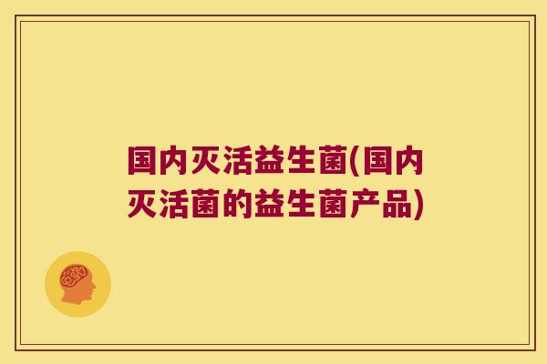 国内灭活益生菌(国内灭活菌的益生菌产品)