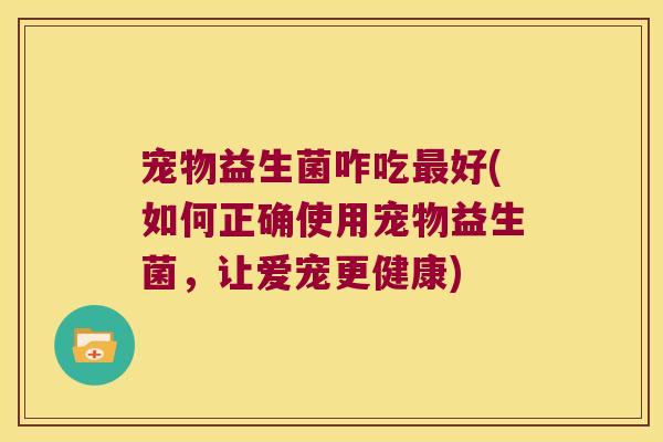 宠物益生菌咋吃最好(如何正确使用宠物益生菌，让爱宠更健康)