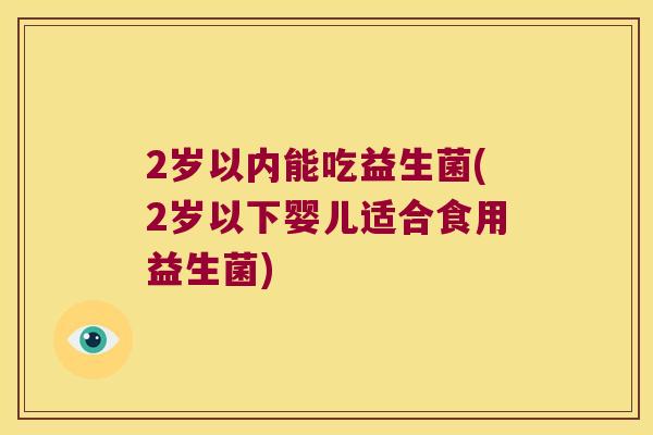 2岁以内能吃益生菌(2岁以下婴儿适合食用益生菌)