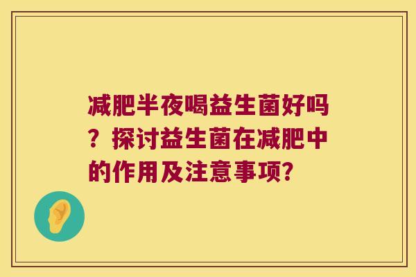 减肥半夜喝益生菌好吗？探讨益生菌在减肥中的作用及注意事项？