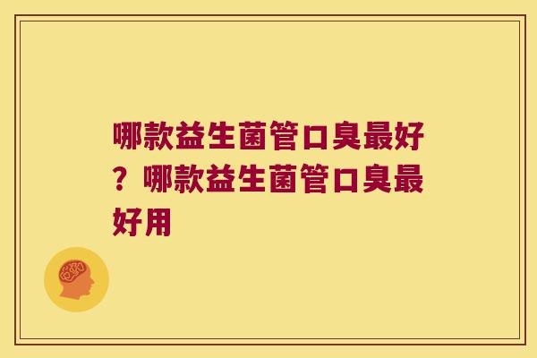 哪款益生菌管口臭最好？哪款益生菌管口臭最好用