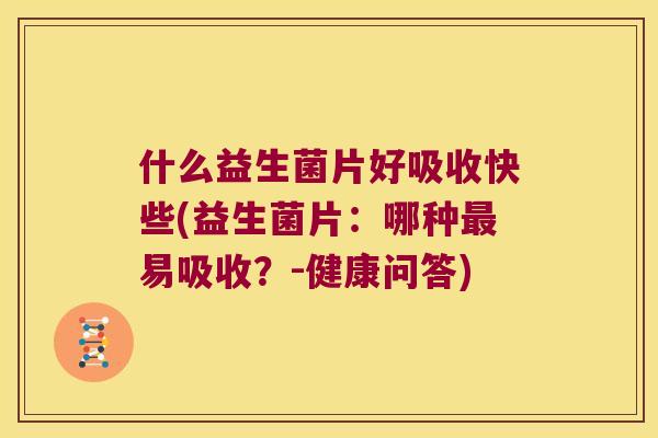 什么益生菌片好吸收快些(益生菌片：哪种最易吸收？-健康问答)