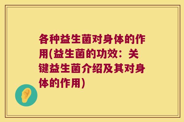 各种益生菌对身体的作用(益生菌的功效：关键益生菌介绍及其对身体的作用)