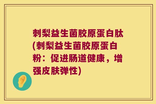 刺梨益生菌胶原蛋白肽(刺梨益生菌胶原蛋白粉：促进肠道健康，增强皮肤弹性)