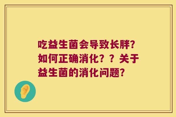 吃益生菌会导致长胖？如何正确消化？？关于益生菌的消化问题？