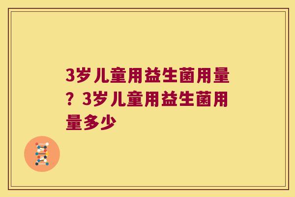 3岁儿童用益生菌用量？3岁儿童用益生菌用量多少