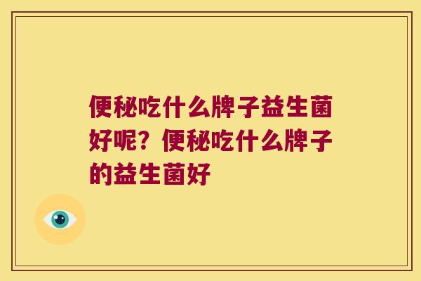 便秘吃什么牌子益生菌好呢？便秘吃什么牌子的益生菌好