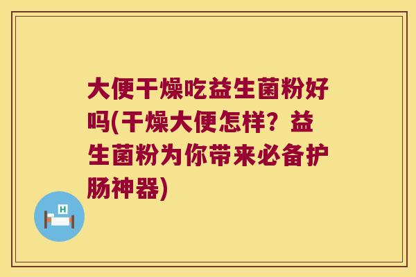 大便干燥吃益生菌粉好吗(干燥大便怎样？益生菌粉为你带来必备护肠神器)
