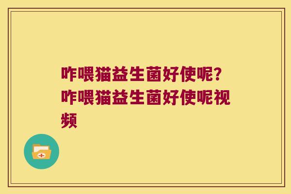 咋喂猫益生菌好使呢?咋喂猫益生菌好使呢视频 咋喂猫益生菌好使呢?咋喂猫益生菌好使呢视频
