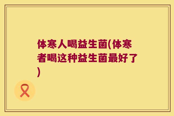 体寒人喝益生菌(体寒者喝这种益生菌最好了)