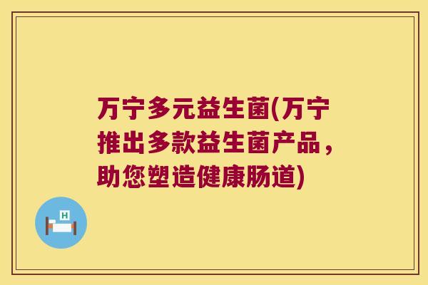 万宁多元益生菌(万宁推出多款益生菌产品，助您塑造健康肠道)