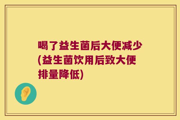 喝了益生菌后大便减少(益生菌饮用后致大便排量降低)