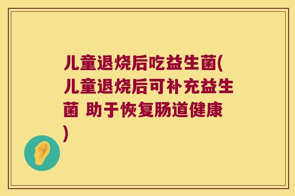 儿童退烧后吃益生菌(儿童退烧后可补充益生菌 助于恢复肠道健康)