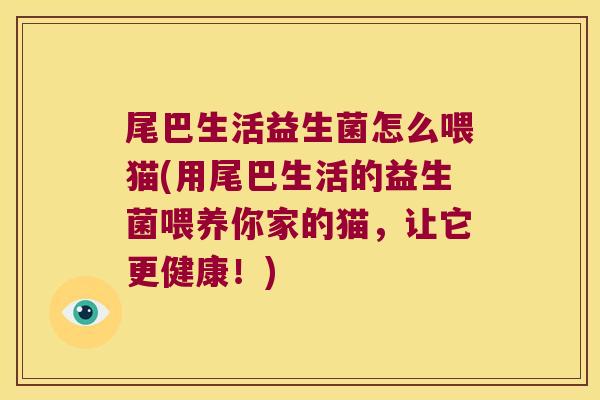 尾巴生活益生菌怎么喂猫(用尾巴生活的益生菌喂养你家的猫，让它更健康！)