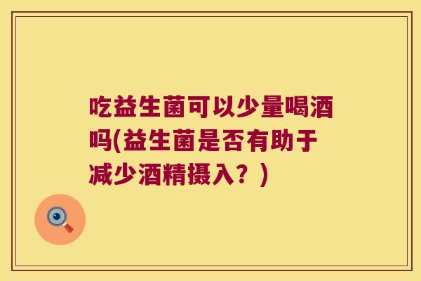 吃益生菌可以少量喝酒吗(益生菌是否有助于减少酒精摄入？)