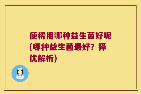 便稀用哪种益生菌好呢(哪种益生菌最好？择优解析)
