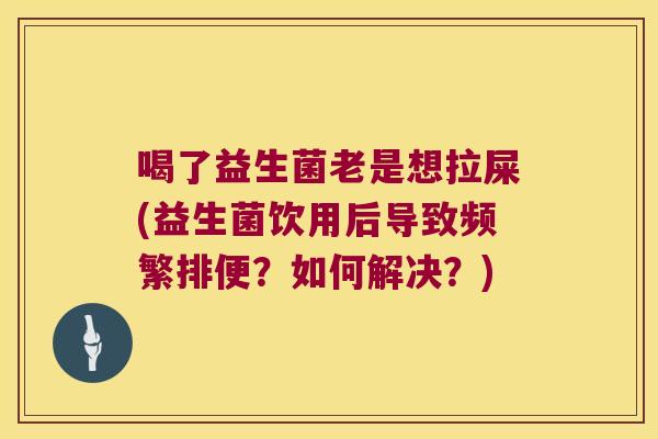 喝了益生菌老是想拉屎(益生菌饮用后导致频繁排便?如何解决?) 喝了益生菌老是想拉屎(益生菌饮用后导致频繁排便?如何解决?)