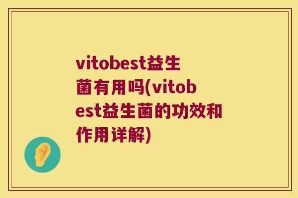 vitobest益生菌有用吗(vitobest益生菌的功效和作用详解) vitobest益生菌有用吗(vitobest益生菌的功效和作用详解)