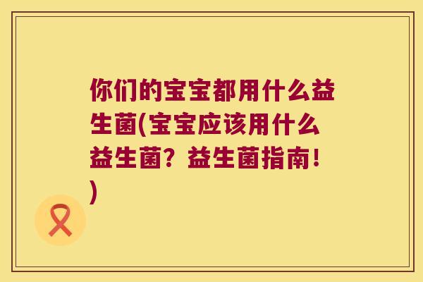 你们的宝宝都用什么益生菌(宝宝应该用什么益生菌？益生菌指南！)