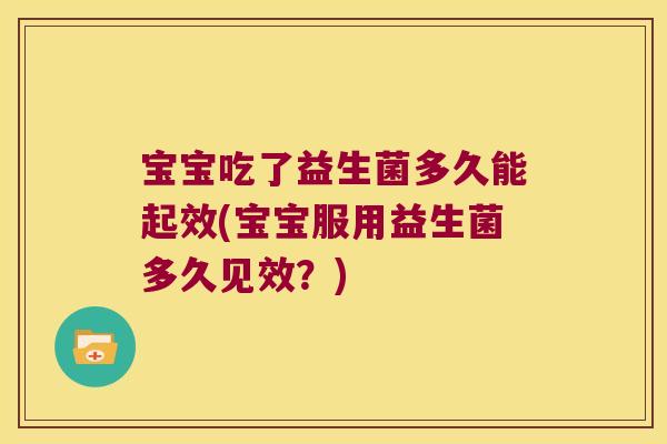 宝宝吃了益生菌多久能起效(宝宝服用益生菌多久见效？)