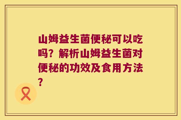 山姆益生菌便秘可以吃吗？解析山姆益生菌对便秘的功效及食用方法？