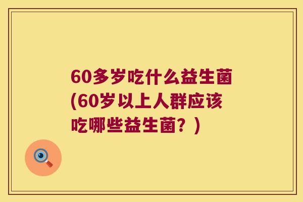 60多岁吃什么益生菌(60岁以上人群应该吃哪些益生菌?) 60多岁吃什么益生菌(60岁以上人群应该吃哪些益生菌?)