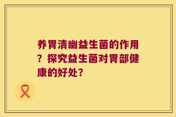 养胃清幽益生菌的作用？探究益生菌对胃部健康的好处？