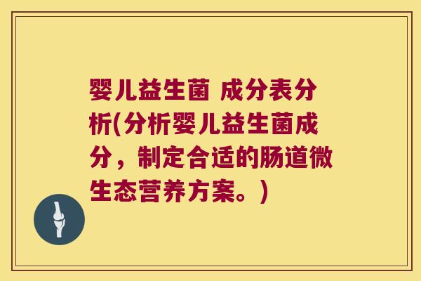 婴儿益生菌 成分表分析(分析婴儿益生菌成分,制定合适的肠道微生态营养方案。) 婴儿益生菌 成分表分析(分析婴儿益生菌成分,制定合适的肠道微生态营养方案。)