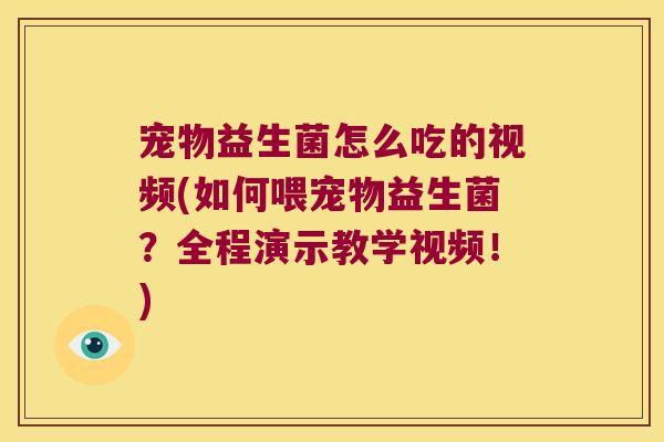 宠物益生菌怎么吃的视频(如何喂宠物益生菌？全程演示教学视频！)