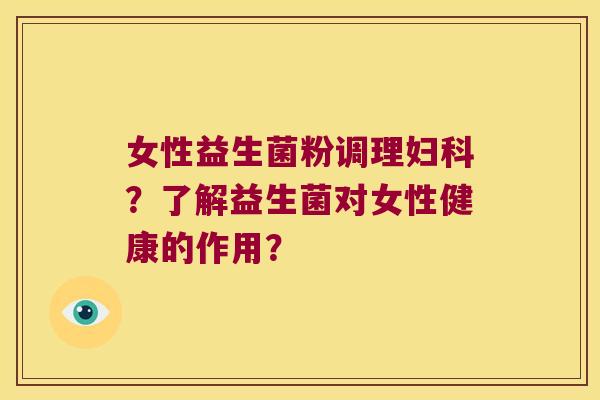 女性益生菌粉调理妇科？了解益生菌对女性健康的作用？